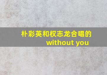 朴彩英和权志龙合唱的without you